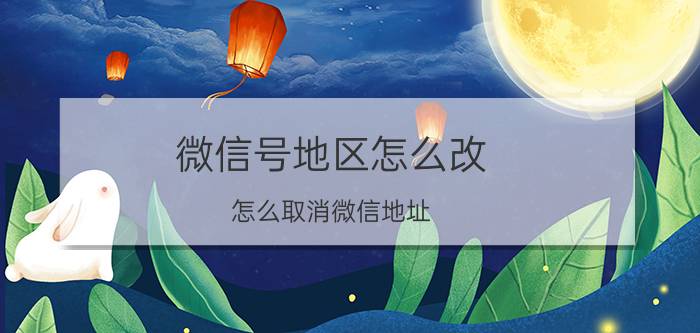 微信号地区怎么改 怎么取消微信地址？